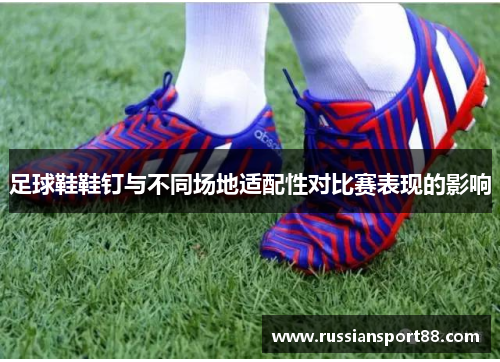 足球鞋鞋钉与不同场地适配性对比赛表现的影响
